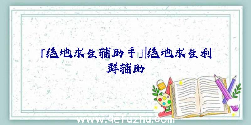 「绝地求生辅助手」|绝地求生利群辅助